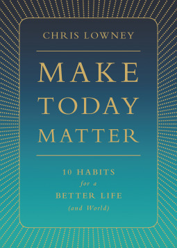 Make Today Matter: 10 Habits for a Better Life (and World) by Chris Lowney