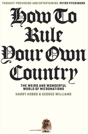 How to Rule Your Own Country: The Weird and Wonderful World of Micronations by Harry Hobbs, George Williams