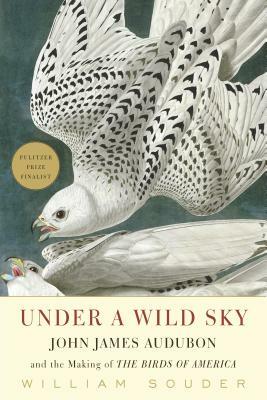 Under a Wild Sky: John James Audubon and the Making of the Birds of America by William Souder