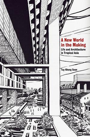 A New World in the Making: Life and Architecture in Tropical Asia by Tay Kheng Soon