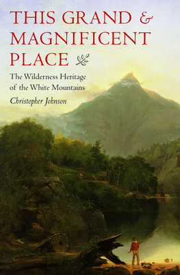 This Grand and Magnificent Place: The Wilderness Heritage of the White Mountains by Christopher Johnson