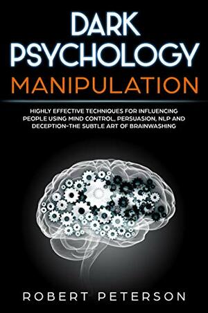 Dark Psychology Manipulation: Highly Effective Techniques for Influencing People Using Mind Control, Persuasion, NLP and Deception-The Subtle Art of Brainwashing by Robert Peterson