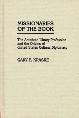Missionaries of the Book: The American Library Profession and the Origins of United States Cultural Diplomacy by Gary Kraske