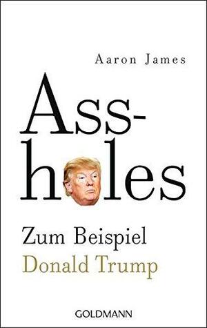 Assholes: Zum Beispiel Donald Trump by Aaron James