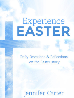 Experience Easter: Daily devotions & reflections on the Easter story by Jennifer Carter