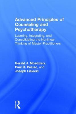 Advanced Principles of Counseling and Psychotherapy: Learning, Integrating, and Consolidating the Nonlinear Thinking of Master Practitioners by Paul R. Peluso, Joseph Lisiecki, Gerald J. Mozdzierz