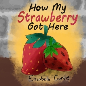 How My Strawberry Got Here by Elizabeth Curtis