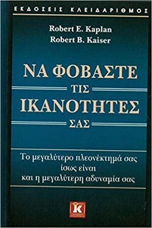 Να φοβάστε τις ικανότητές σας: Το μεγαλύτερο πλεονέκτημά σας ίσως είναι και η μεγαλύτερη αδυναμία σας by Robert E. Kaplan, Robert B. Kaiser