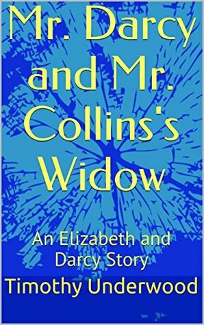 Mr. Darcy and Mr. Collins's Widow: An Elizabeth and Darcy Story by Timothy Underwood