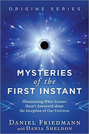 Mysteries of the First Instant: Illuminating What Science Hasn't Answered about the Inception of Our Universe by Daniel Friedmann, Dania Sheldon