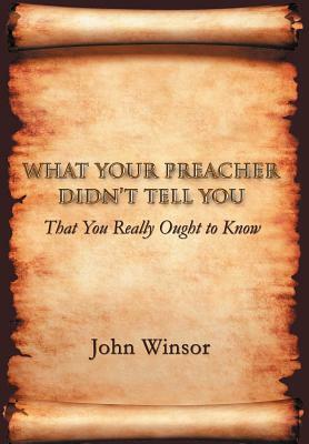 What Your Preacher Didn't Tell You: That You Really Ought to Know by John Winsor