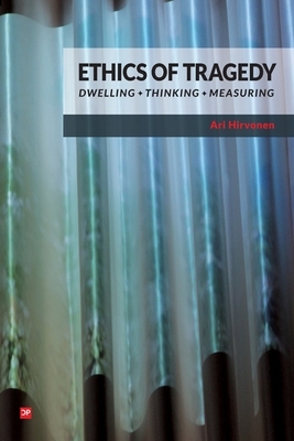 Ethics of Tragedy: Dwelling, Thinking, Measuring by Ari Hirvonen