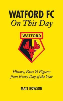 Watford FC on This Day: History, Facts & Figures from Every Day of the Year by Matt Rowson