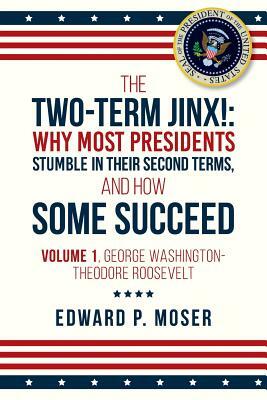 The Two-Term Jinx!: Why Most Presidents Stumble in Their Second Terms, and How Some Succeed: Volume 1, George Washington-Theodore Roosevel by Edward P. Moser