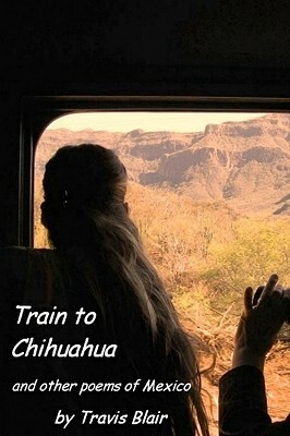 Train To Chihuahua And Other Poems Of Mexico by Travis Blair, Editor Rudy Thomas