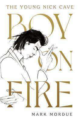 Boy on Fire: The Young Nick Cave - Shortlisted for the ABIA Biography Book of the Year 2021 by Mark Mordue, Mark Mordue