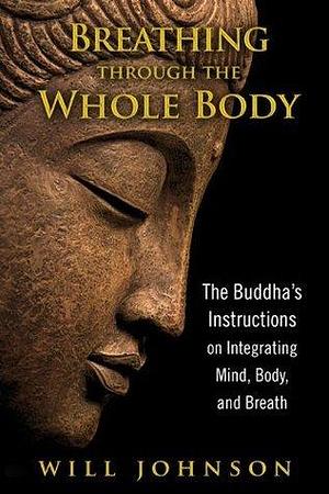 Breathing through the Whole Body: The Buddha's Instructions on Integrating Mind, Body, and Breath by Will Johnson, Will Johnson