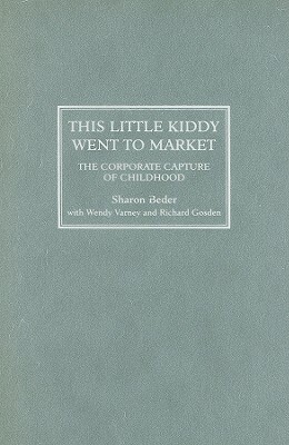 This Little Kiddy Went to Market: The Corporate Capture of Childhood by Richard Gosden, Sharon Beder, Wendy Varney