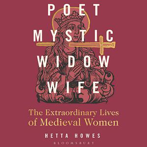 Poet, Mystic, Widow, Wife: The Extraordinary Lives of Medieval Women by Hetta Howes
