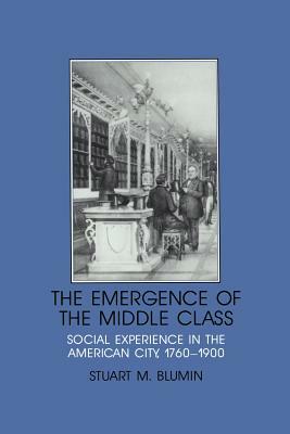 The Emergence of the Middle Class: Social Experience in the American City, 1760 1900 by Stuart M. Blumin