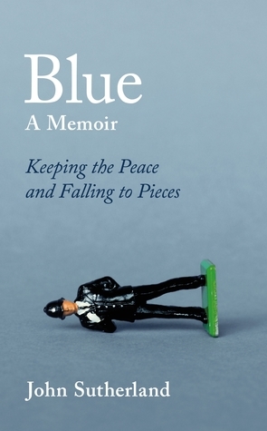 Blue: A Memoir - Keeping the Peace and Falling to Pieces by John Sutherland