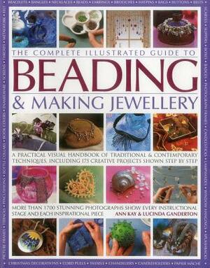 The Complete Illustrated Guide to Beading & Making Jewellery: A Practical Visual Handbook of Traditional and Contemporary Techniques, Including 175 Cr by Lucinda Ganderton, Ann Kay