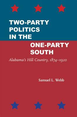 Two-Party Politics in the One-Party South: Alabama's Hill Country, 1874-1920 by Samuel L. Webb