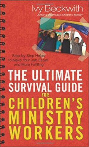 The Ultimate Survival Guide for Children's Ministry Workers: Step-by-Step Helps to Make Your Job Easier and More Fulfilling by Ivy Beckwith