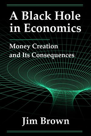 A Black Hole In Economics: Money Creation And Its Consequences by Jim Brown