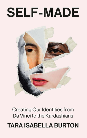 Self-Made: Creating Our Identities from Da Vinci to the Kardashians by Tara Isabella Burton