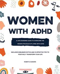 Women With ADHD: A Life-Changing Guide to Embrace the Hidden Struggles of Living with ADHD – Includes Debunked Myths and 15 Effective Tips to Positively Transform Your Life by Roberta Sanders