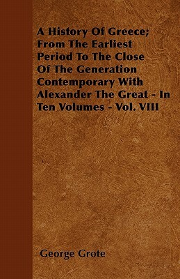 A History Of Greece; From The Earliest Period To The Close Of The Generation Contemporary With Alexander The Great - In Ten Volumes - Vol. VIII by George Grote