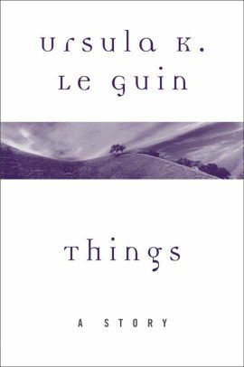 Things: A Story by Ursula K. Le Guin