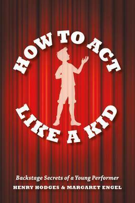 How to Act Like a Kid: Backstage Secrets of a Young Performer by Henry Hodges, Margaret Engel