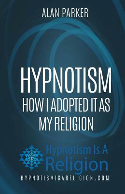 Hypnotism: How I Adopted It As My Religion by Alan Parker
