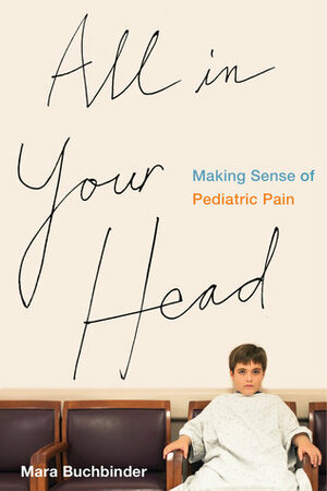 All in Your Head: Making Sense of Pediatric Pain by Mara Buchbinder