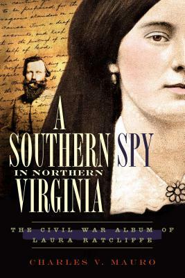 A Southern Spy in Northern Virginia: The Civil War Album of Laura Ratcliffe by Charles V. Mauro