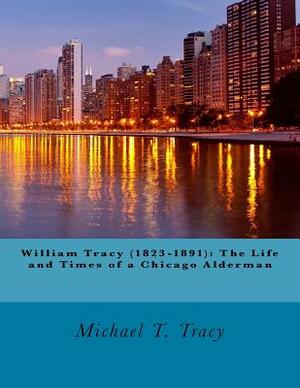 William Tracy (1823-1891): The Life and Times of a Chicago Alderman by Michael T. Tracy