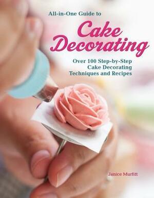 All-In-One Guide to Cake Decorating: Over 100 Step-By-Step Cake Decorating Techniques and Recipes by Janice Murfitt