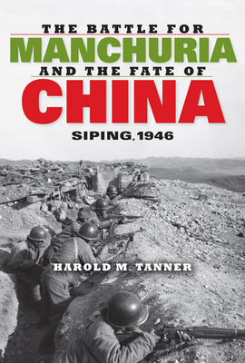 The Battle for Manchuria and the Fate of China: Siping, 1946 by Harold M. Tanner