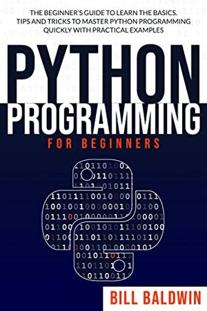 PYTHON PROGRAMMING FOR BEGINNERS: The beginner's guide to learn the basics. Tips and tricks to master python programming quickly with practical examples by Bill Baldwin