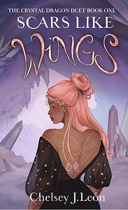 Scars Like Wings: The Crystal Dragon Duet Book One by Chelsey J. Leon