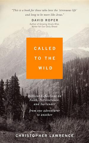 Called to the Wild: Biblical Reflections on Faith, Perseverance, and Surrender from one Adventurer to Another by Christopher Lawrence, Christopher Lawrence