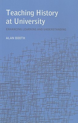 Teaching History at University: Enhancing Learning and Understanding by Alan Booth