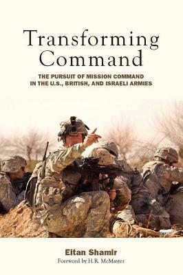 Transforming Command: The Pursuit of Mission Command in the U.S., British, and Israeli Armies by Eitan Shamir