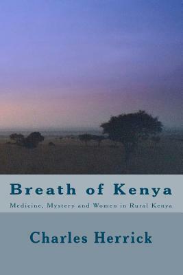 Breath of Kenya: Medicine, Mystery and Women in Rural Kenya by Charles Herrick