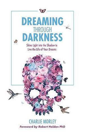 Dreaming Through Darkness: Shine Light into the Shadow to Live the Life of Your Dreams by Charlie Morley