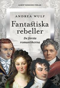 Fantastiska Rebeller : De första romantikerna by Andrea Wulf, Inger Johansson