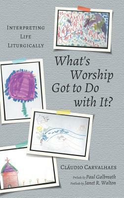 What's Worship Got to Do with It? by Cláudio Carvalhaes, Janet R. Walton, Paul Galbreath