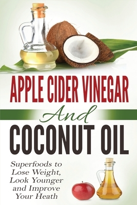 Apple Cider Vinegar and Coconut Oil: Superfoods to Lose Weight, Look Younger and Improve Your Heath by Amanda Hopkins